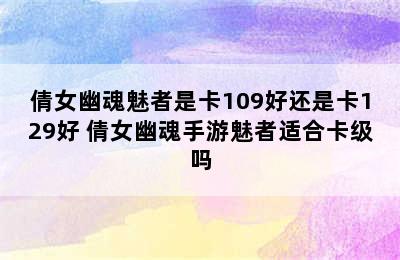 倩女幽魂魅者是卡109好还是卡129好 倩女幽魂手游魅者适合卡级吗